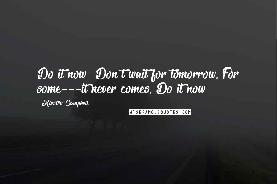 Kirsten Campbell Quotes: Do it now! Don't wait for tomorrow. For some---it never comes. Do it now!!!