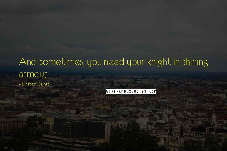 Kirsten Dunst Quotes: And sometimes, you need your knight in shining armour,