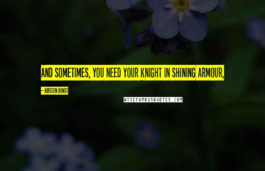 Kirsten Dunst Quotes: And sometimes, you need your knight in shining armour,