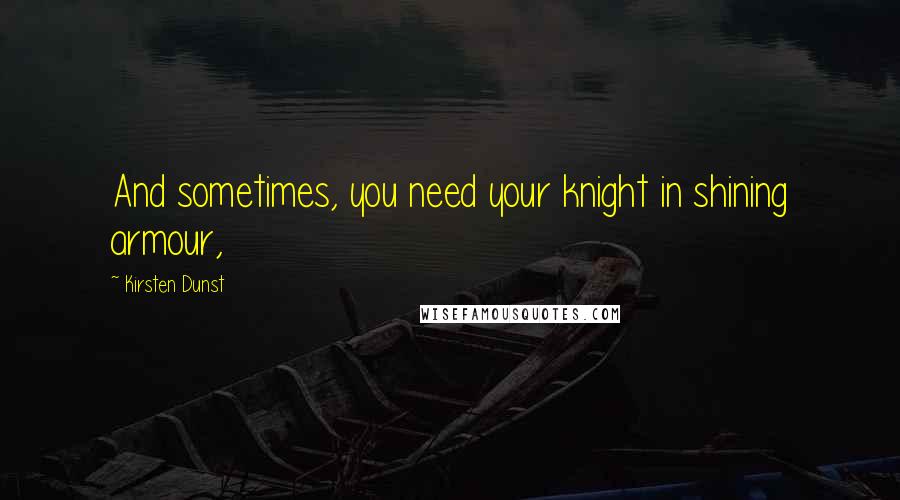Kirsten Dunst Quotes: And sometimes, you need your knight in shining armour,