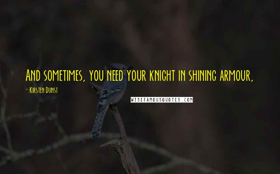 Kirsten Dunst Quotes: And sometimes, you need your knight in shining armour,