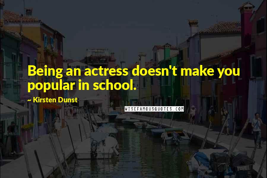 Kirsten Dunst Quotes: Being an actress doesn't make you popular in school.