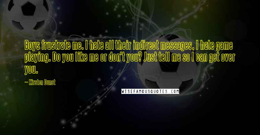 Kirsten Dunst Quotes: Boys frustrate me. I hate all their indirect messages, I hate game playing. Do you like me or don't you? Just tell me so I can get over you.