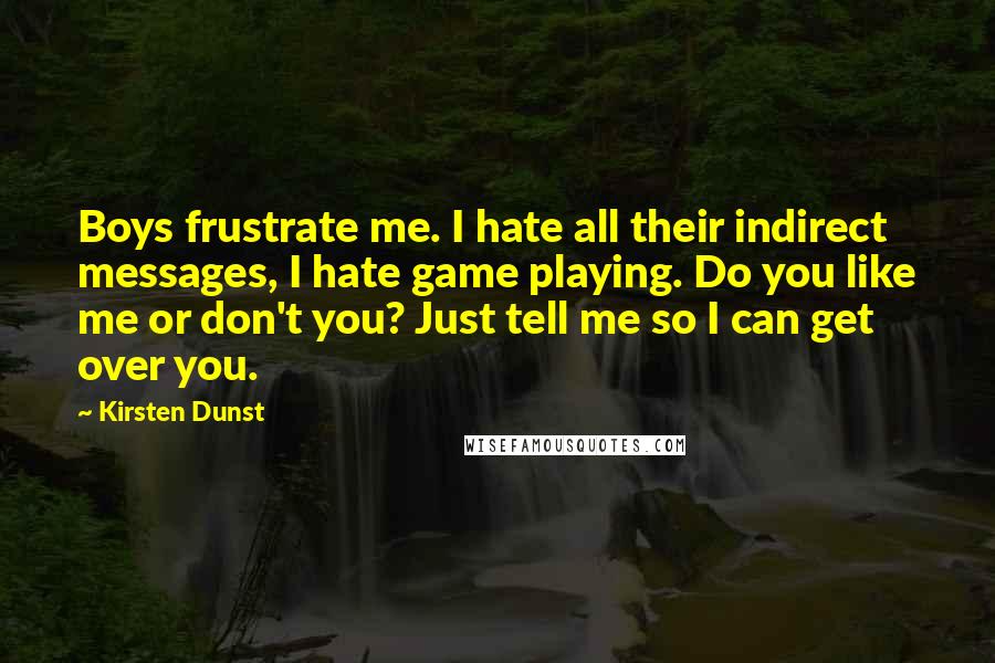 Kirsten Dunst Quotes: Boys frustrate me. I hate all their indirect messages, I hate game playing. Do you like me or don't you? Just tell me so I can get over you.