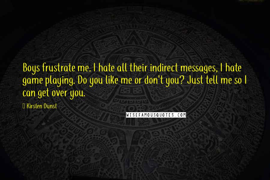 Kirsten Dunst Quotes: Boys frustrate me. I hate all their indirect messages, I hate game playing. Do you like me or don't you? Just tell me so I can get over you.