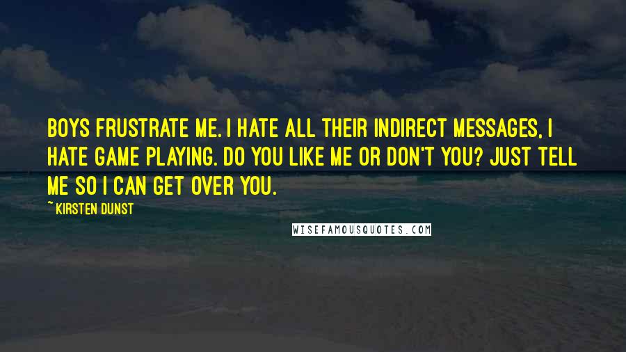 Kirsten Dunst Quotes: Boys frustrate me. I hate all their indirect messages, I hate game playing. Do you like me or don't you? Just tell me so I can get over you.