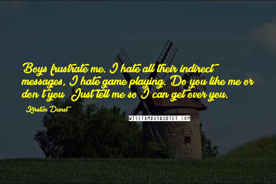 Kirsten Dunst Quotes: Boys frustrate me. I hate all their indirect messages, I hate game playing. Do you like me or don't you? Just tell me so I can get over you.