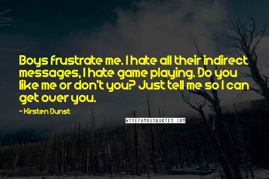 Kirsten Dunst Quotes: Boys frustrate me. I hate all their indirect messages, I hate game playing. Do you like me or don't you? Just tell me so I can get over you.