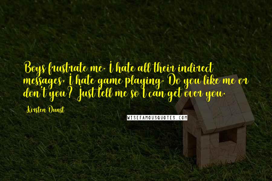 Kirsten Dunst Quotes: Boys frustrate me. I hate all their indirect messages, I hate game playing. Do you like me or don't you? Just tell me so I can get over you.