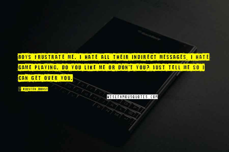 Kirsten Dunst Quotes: Boys frustrate me. I hate all their indirect messages, I hate game playing. Do you like me or don't you? Just tell me so I can get over you.