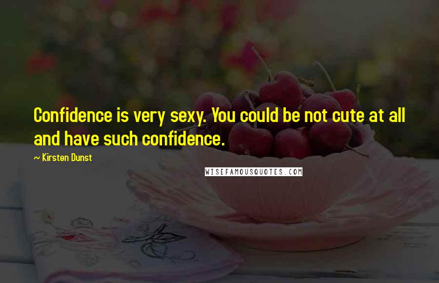 Kirsten Dunst Quotes: Confidence is very sexy. You could be not cute at all and have such confidence.