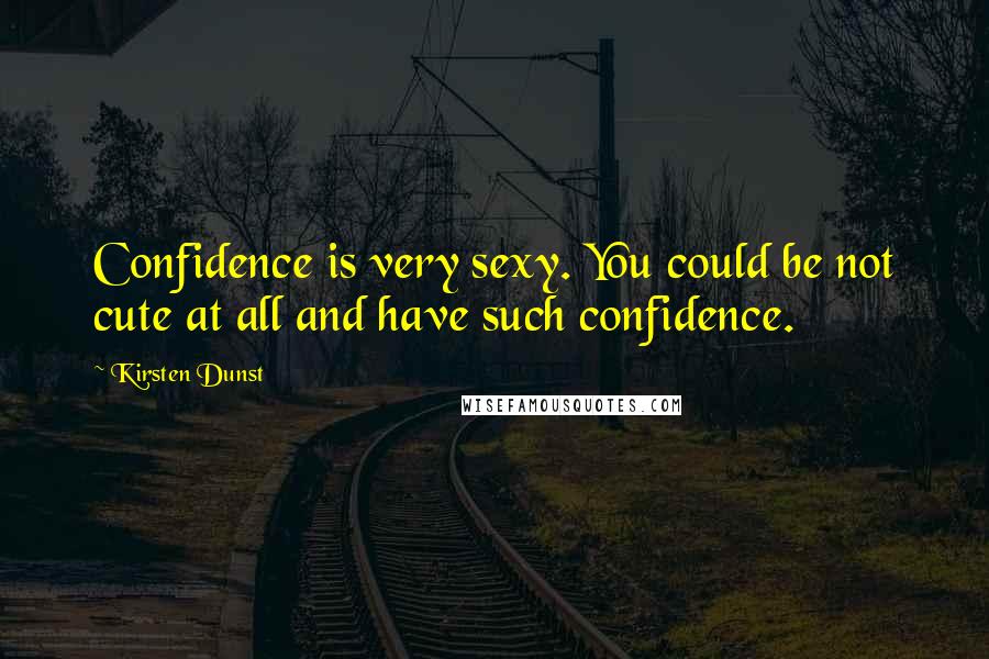 Kirsten Dunst Quotes: Confidence is very sexy. You could be not cute at all and have such confidence.