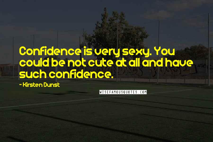 Kirsten Dunst Quotes: Confidence is very sexy. You could be not cute at all and have such confidence.