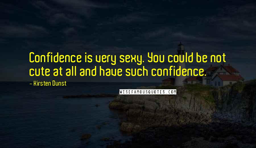 Kirsten Dunst Quotes: Confidence is very sexy. You could be not cute at all and have such confidence.