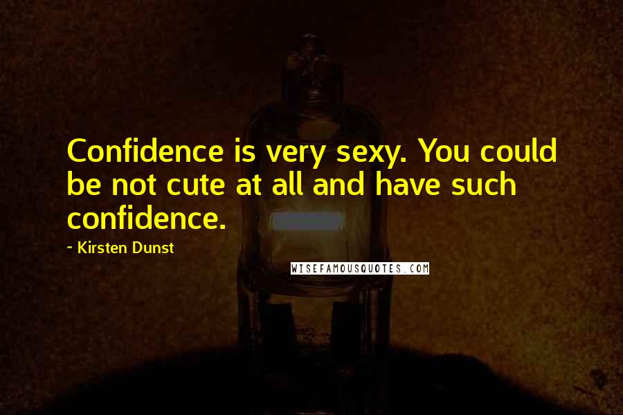 Kirsten Dunst Quotes: Confidence is very sexy. You could be not cute at all and have such confidence.