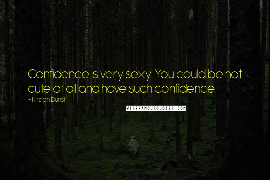 Kirsten Dunst Quotes: Confidence is very sexy. You could be not cute at all and have such confidence.