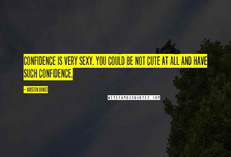 Kirsten Dunst Quotes: Confidence is very sexy. You could be not cute at all and have such confidence.