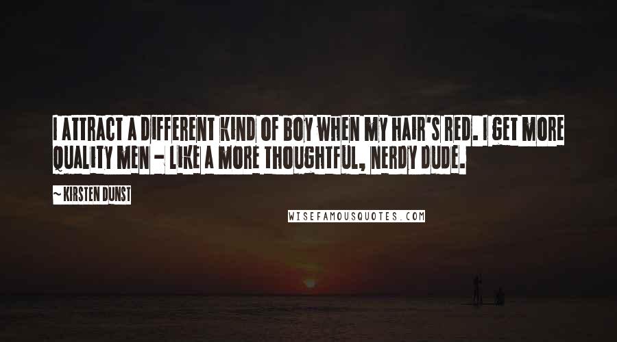 Kirsten Dunst Quotes: I attract a different kind of boy when my hair's red. I get more quality men - like a more thoughtful, nerdy dude.