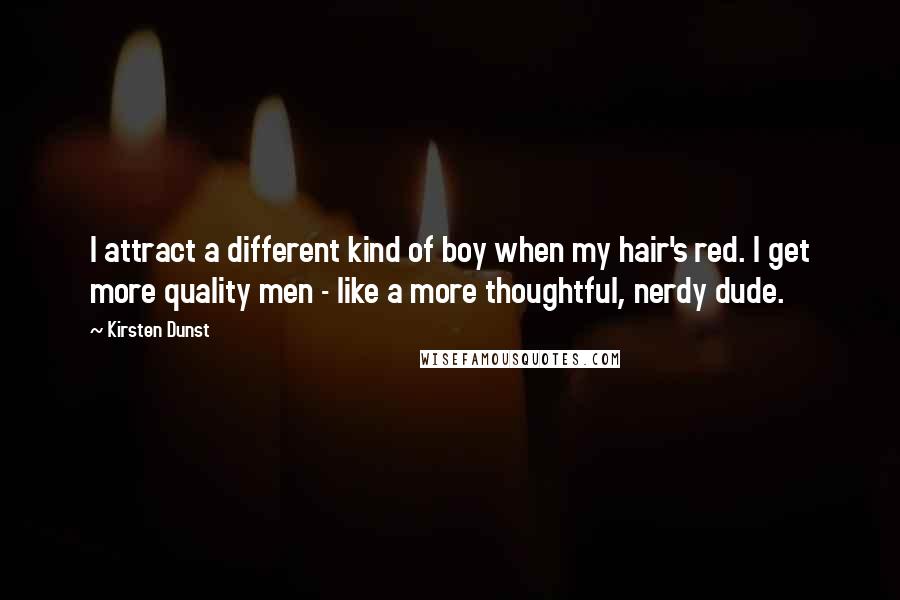 Kirsten Dunst Quotes: I attract a different kind of boy when my hair's red. I get more quality men - like a more thoughtful, nerdy dude.