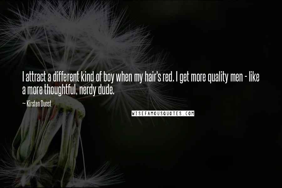 Kirsten Dunst Quotes: I attract a different kind of boy when my hair's red. I get more quality men - like a more thoughtful, nerdy dude.