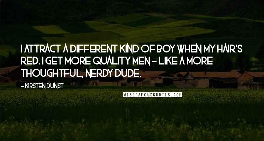 Kirsten Dunst Quotes: I attract a different kind of boy when my hair's red. I get more quality men - like a more thoughtful, nerdy dude.