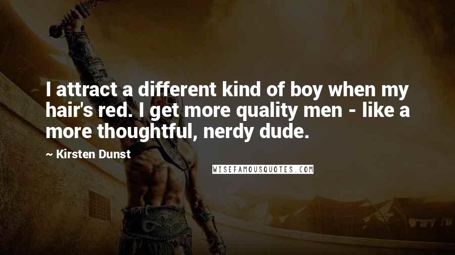 Kirsten Dunst Quotes: I attract a different kind of boy when my hair's red. I get more quality men - like a more thoughtful, nerdy dude.