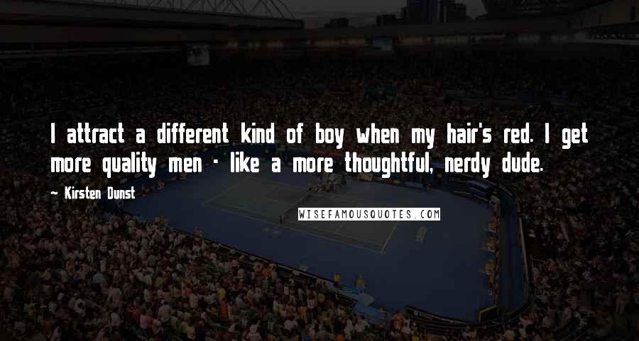 Kirsten Dunst Quotes: I attract a different kind of boy when my hair's red. I get more quality men - like a more thoughtful, nerdy dude.