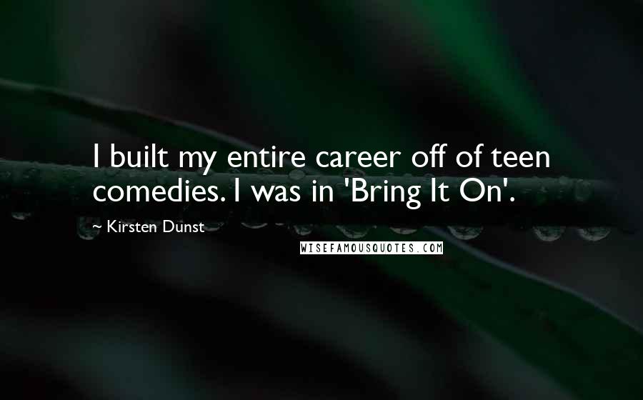 Kirsten Dunst Quotes: I built my entire career off of teen comedies. I was in 'Bring It On'.