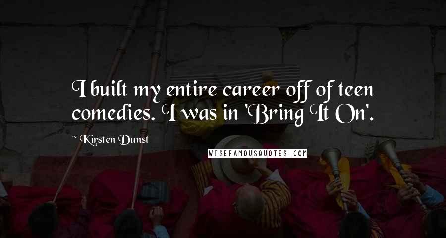 Kirsten Dunst Quotes: I built my entire career off of teen comedies. I was in 'Bring It On'.