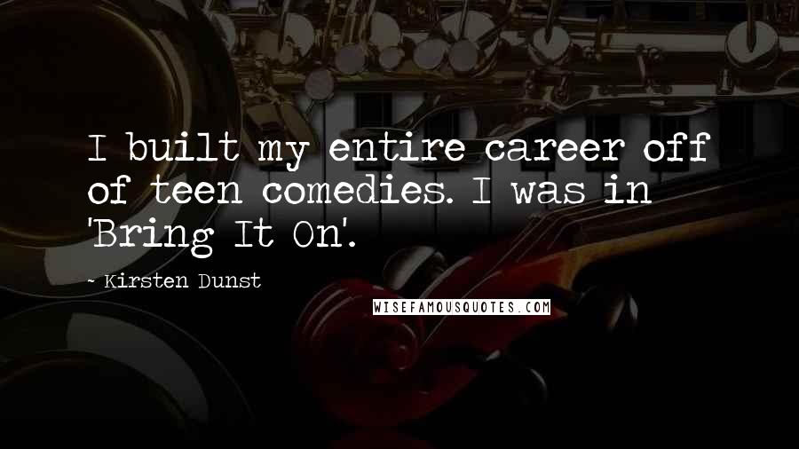 Kirsten Dunst Quotes: I built my entire career off of teen comedies. I was in 'Bring It On'.