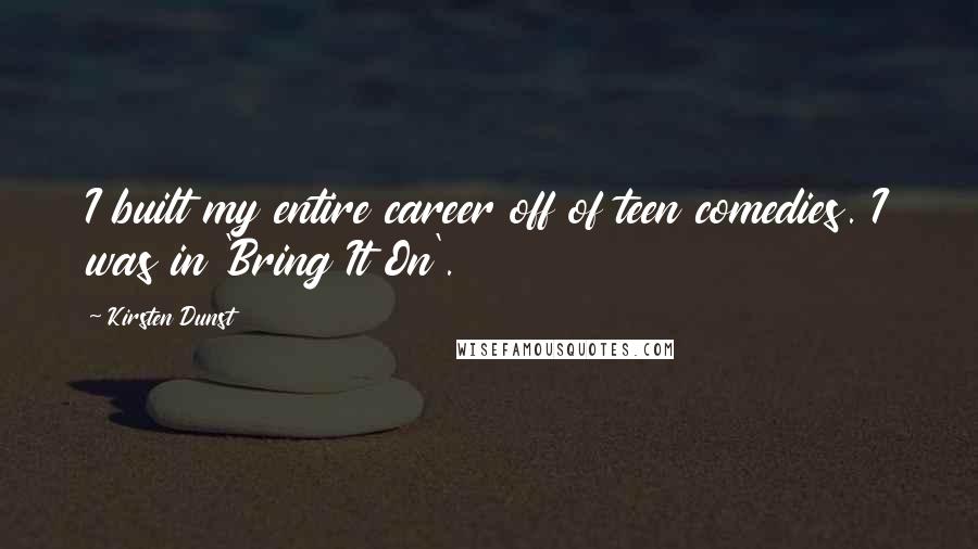 Kirsten Dunst Quotes: I built my entire career off of teen comedies. I was in 'Bring It On'.