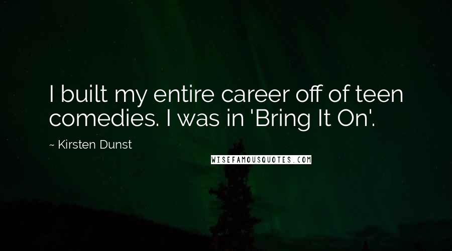 Kirsten Dunst Quotes: I built my entire career off of teen comedies. I was in 'Bring It On'.