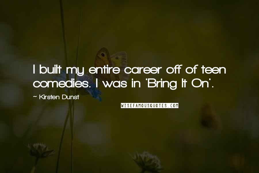 Kirsten Dunst Quotes: I built my entire career off of teen comedies. I was in 'Bring It On'.