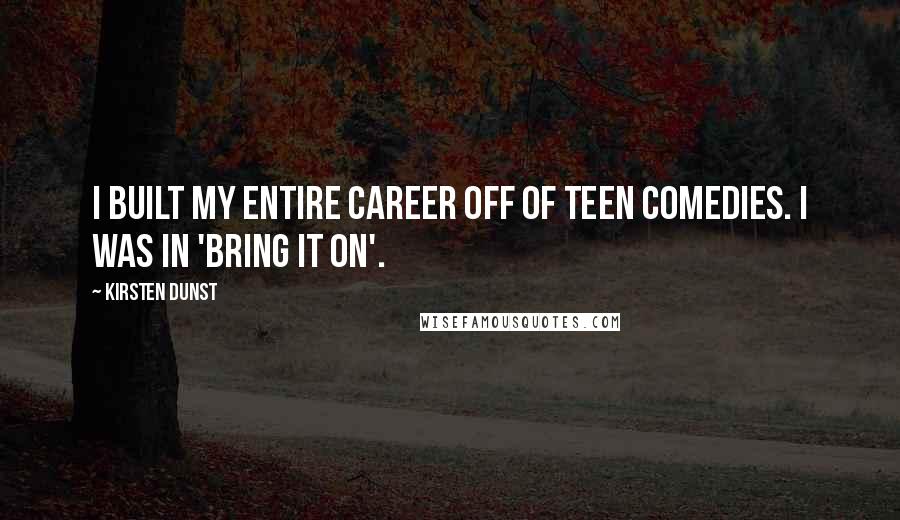 Kirsten Dunst Quotes: I built my entire career off of teen comedies. I was in 'Bring It On'.