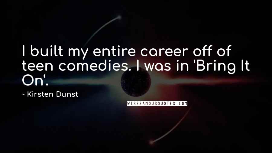 Kirsten Dunst Quotes: I built my entire career off of teen comedies. I was in 'Bring It On'.