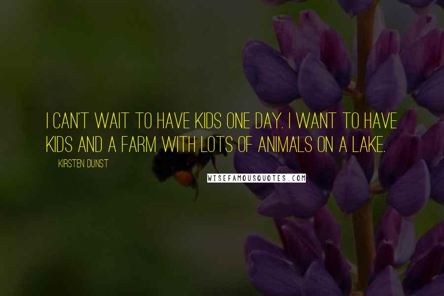 Kirsten Dunst Quotes: I can't wait to have kids one day. I want to have kids and a farm with lots of animals on a lake.