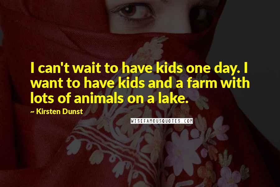 Kirsten Dunst Quotes: I can't wait to have kids one day. I want to have kids and a farm with lots of animals on a lake.