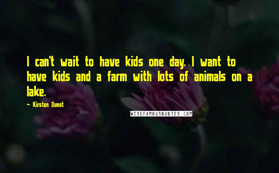 Kirsten Dunst Quotes: I can't wait to have kids one day. I want to have kids and a farm with lots of animals on a lake.