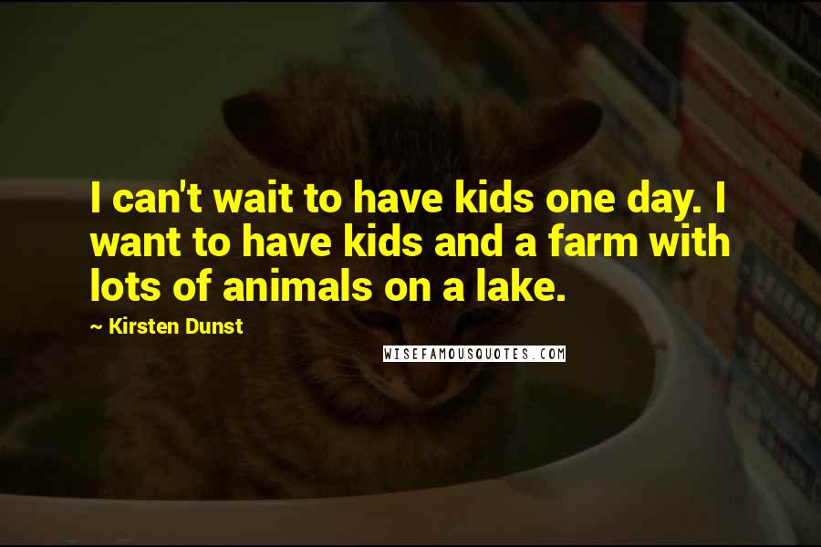 Kirsten Dunst Quotes: I can't wait to have kids one day. I want to have kids and a farm with lots of animals on a lake.