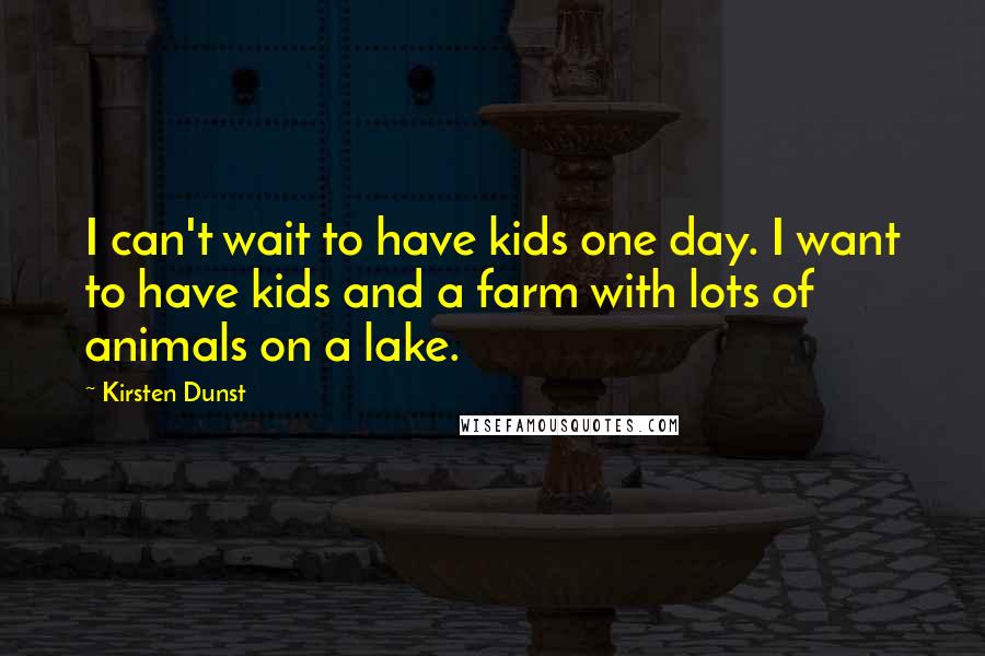 Kirsten Dunst Quotes: I can't wait to have kids one day. I want to have kids and a farm with lots of animals on a lake.