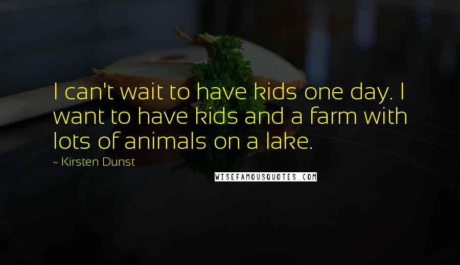 Kirsten Dunst Quotes: I can't wait to have kids one day. I want to have kids and a farm with lots of animals on a lake.