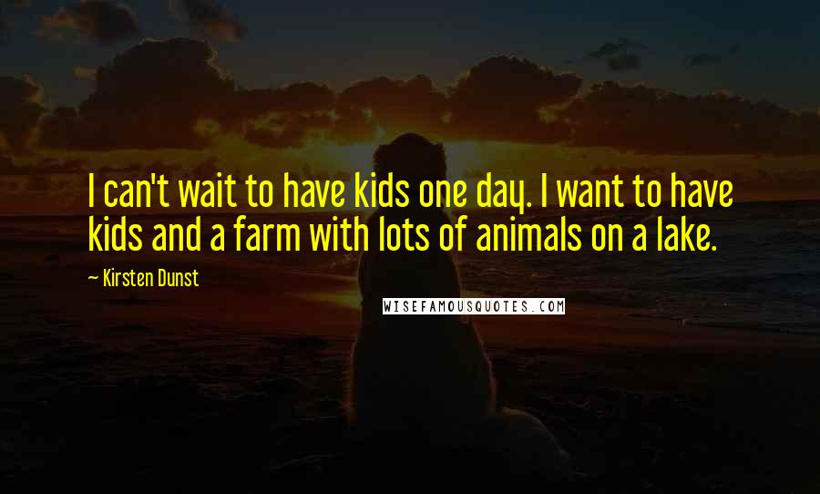 Kirsten Dunst Quotes: I can't wait to have kids one day. I want to have kids and a farm with lots of animals on a lake.