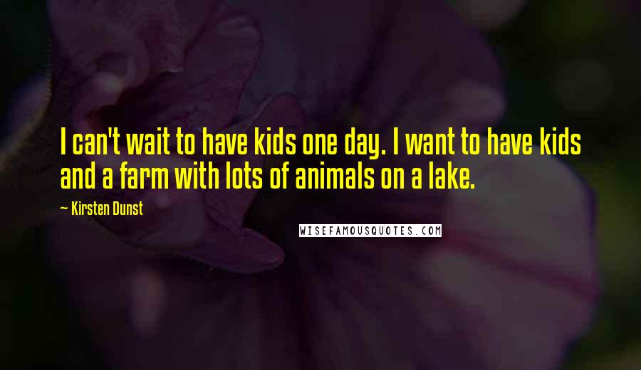 Kirsten Dunst Quotes: I can't wait to have kids one day. I want to have kids and a farm with lots of animals on a lake.