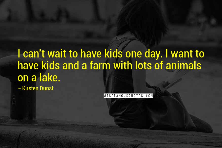 Kirsten Dunst Quotes: I can't wait to have kids one day. I want to have kids and a farm with lots of animals on a lake.