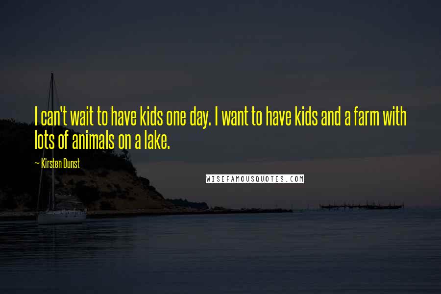 Kirsten Dunst Quotes: I can't wait to have kids one day. I want to have kids and a farm with lots of animals on a lake.