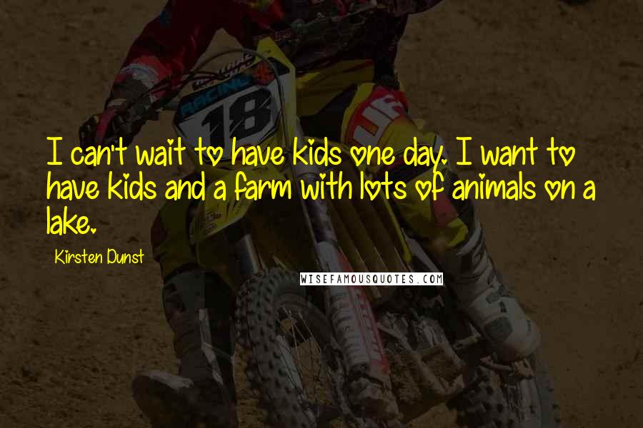 Kirsten Dunst Quotes: I can't wait to have kids one day. I want to have kids and a farm with lots of animals on a lake.