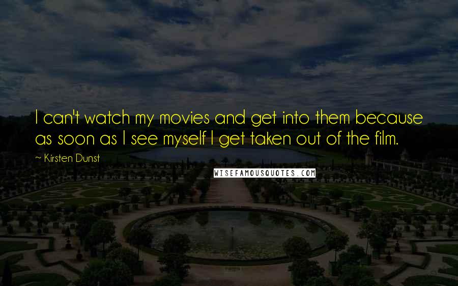 Kirsten Dunst Quotes: I can't watch my movies and get into them because as soon as I see myself I get taken out of the film.