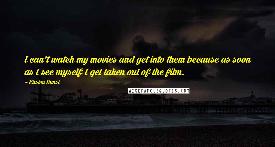 Kirsten Dunst Quotes: I can't watch my movies and get into them because as soon as I see myself I get taken out of the film.