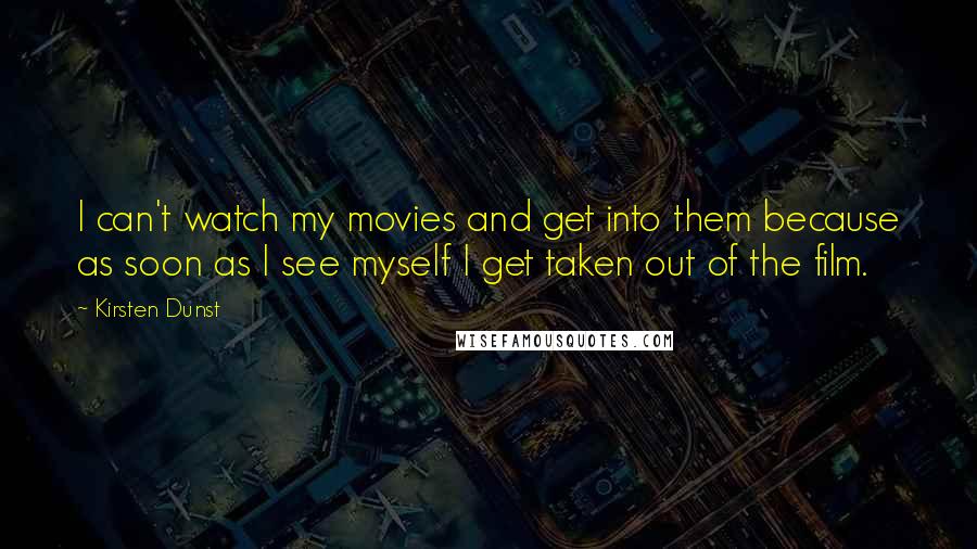 Kirsten Dunst Quotes: I can't watch my movies and get into them because as soon as I see myself I get taken out of the film.