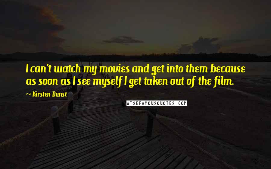 Kirsten Dunst Quotes: I can't watch my movies and get into them because as soon as I see myself I get taken out of the film.